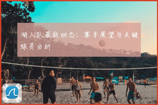 湖人队最新动态：赛季展望与关键球员分析