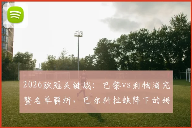 2026欧冠关键战：巴黎vs利物浦完整名单解析，巴尔科拉缺阵下的姆巴佩登贝莱组合能否奏效？