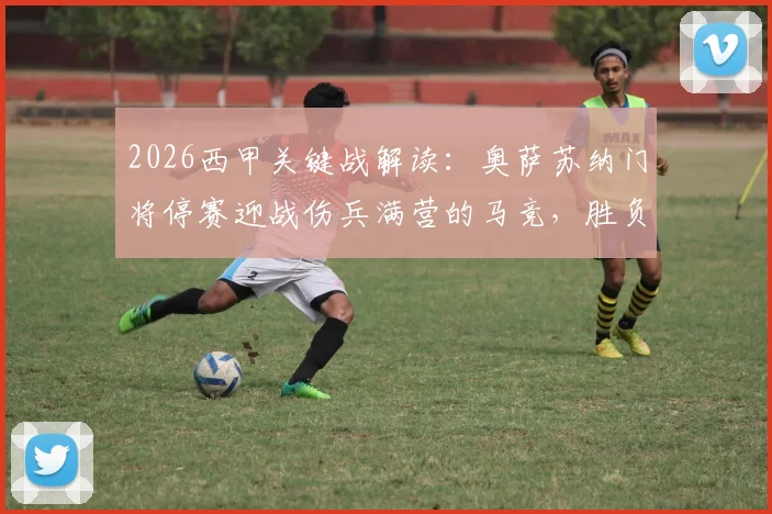 2026西甲关键战解读：奥萨苏纳门将停赛迎战伤兵满营的马竞，胜负天平如何倾斜？
