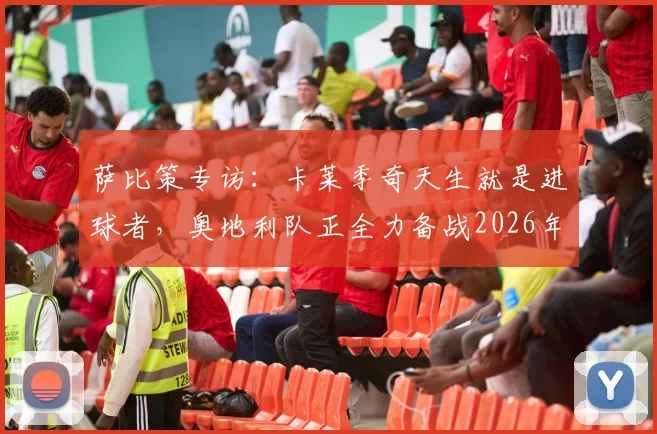 萨比策专访：卡莱季奇天生就是进球者，奥地利队正全力备战2026年对阵西班牙的关键战役