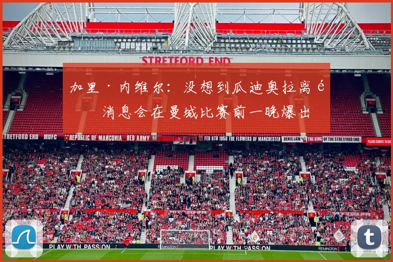 加里·内维尔:没想到瓜迪奥拉离队消息会在曼城比赛前一晚爆出