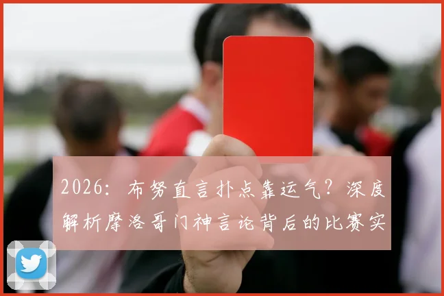 2026:布努直言扑点靠运气?深度解析摩洛哥门神言论背后的比赛实情