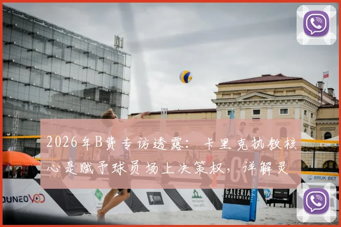 2026年B费专访透露：卡里克执教核心是赋予球员场上决策权，详解灵活分析战术的实战价值