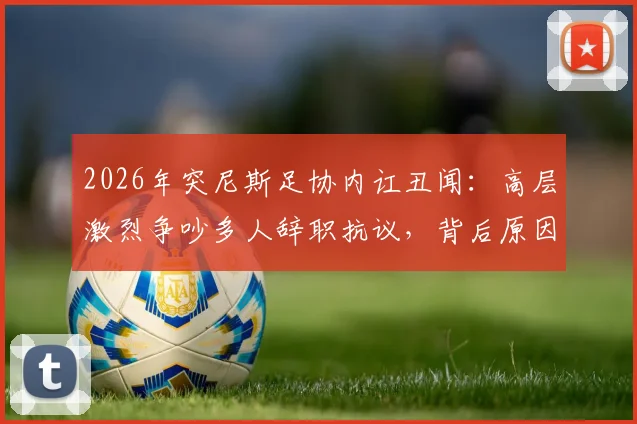 2026年突尼斯足协内讧丑闻：高层激烈争吵多人辞职抗议，背后原因深度剖析