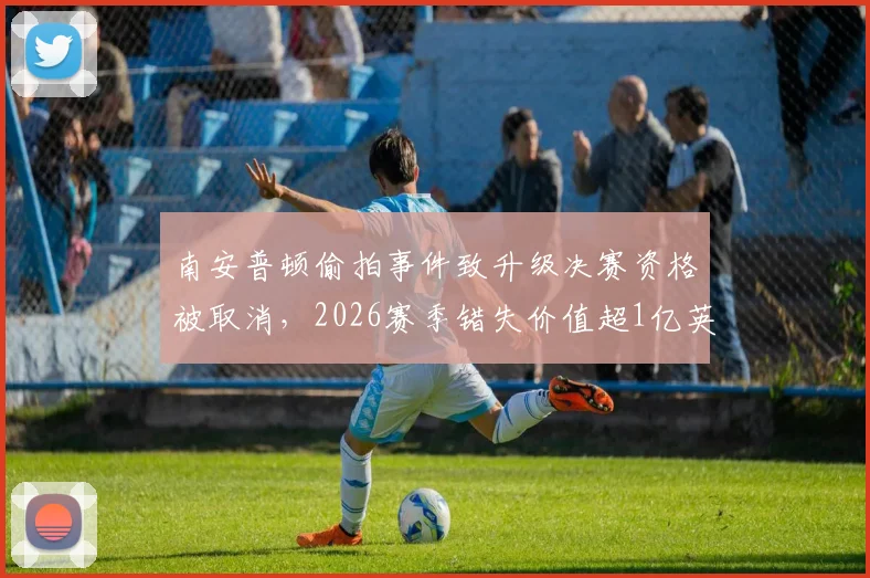 南安普顿偷拍事件致升级决赛资格被取消，2026赛季错失价值超1亿英镑英超席位与相关红利分析