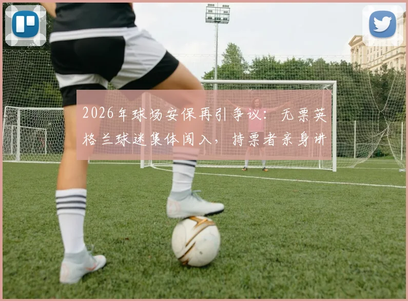 2026年球场安保再引争议：无票英格兰球迷集体闯入，持票者亲身讲述管理漏洞