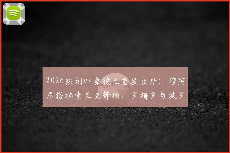 2026热刺vs桑德兰首发出炉：穆阿尼搭档索兰克锋线，罗梅罗与波罗镇守后防，最新战术阵型深度解读