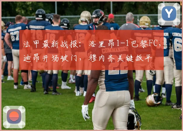 法甲最新战报：洛里昂1-1巴黎FC，迪昂开场破门，穆内齐关键扳平