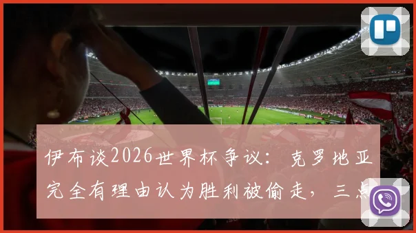伊布谈2026世界杯争议：克罗地亚完全有理由认为胜利被偷走，三点原因解析