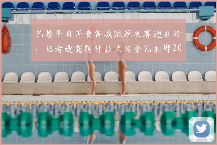 巴黎圣日耳曼备战欧冠决赛迎利好，记者透露阿什拉夫与舍瓦利耶2026年均有望出战