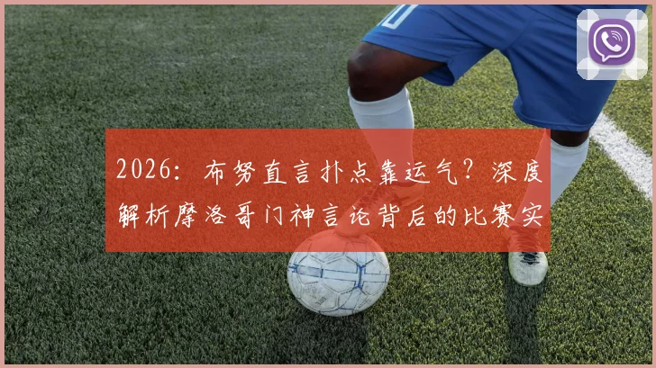 2026：布努直言扑点靠运气？深度解析摩洛哥门神言论背后的比赛实情