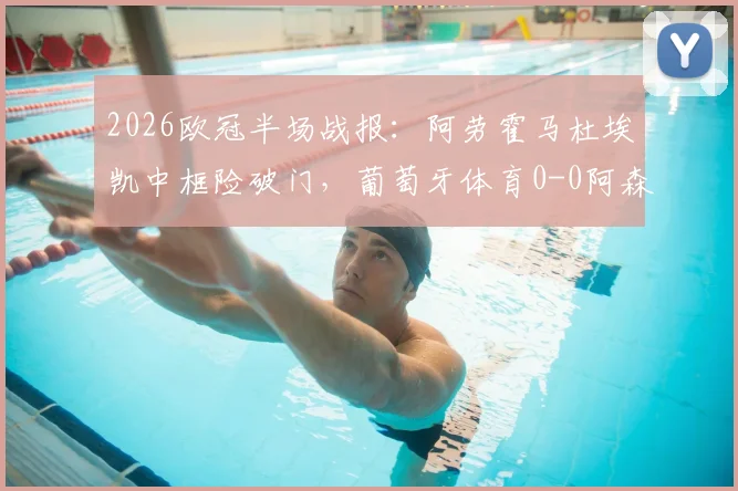 2026欧冠半场战报：阿劳霍马杜埃凯中框险破门，葡萄牙体育0-0阿森纳，半场数据与关键镜头解析