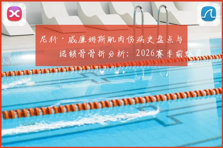尼科·威廉姆斯肌肉伤病史盘点与皮诺锁骨骨折分析：2026赛季前球员伤病预防与恢复周期全解读