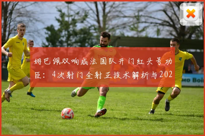 姆巴佩双响成法国队开门红头号功臣：4次射门全射正技术解析与2026欧洲杯首战回顾