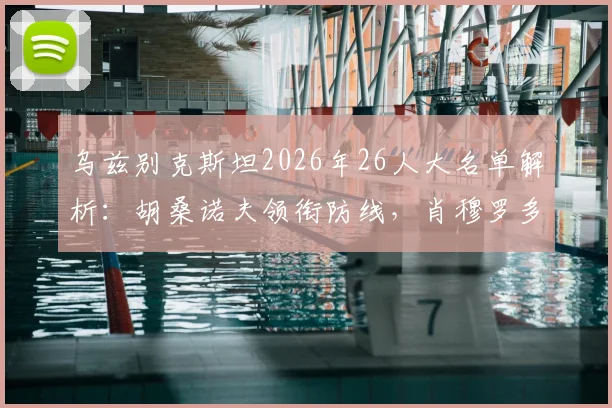 乌兹别克斯坦2026年26人大名单解析:胡桑诺夫领衔防线,肖穆罗多夫冲锋,附阵容深度与新人点评