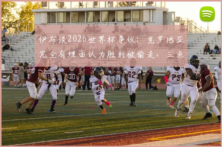 伊布谈2026世界杯争议：克罗地亚完全有理由认为胜利被偷走，三点原因解析