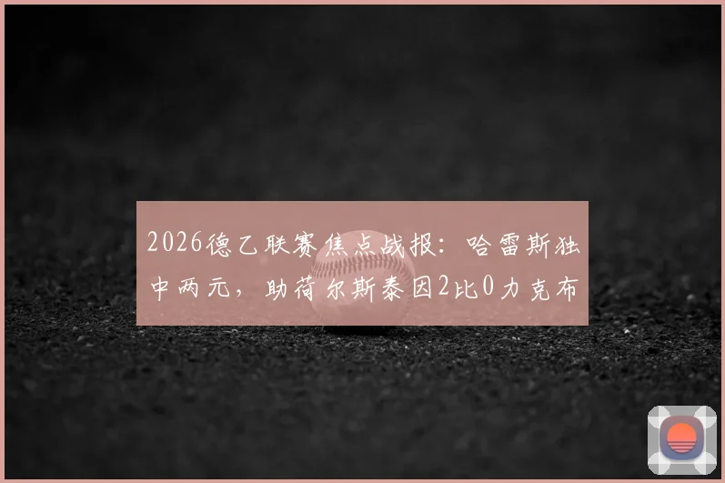 2026德乙联赛焦点战报：哈雷斯独中两元，助荷尔斯泰因2比0力克布伦瑞克，附最新积分榜解析