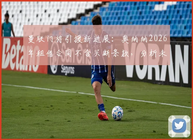 曼联门将引援新进展：奥纳纳2026年租借合同不含买断条款，分析未来走向与潜在影响