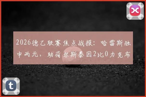 2026德乙联赛焦点战报：哈雷斯独中两元，助荷尔斯泰因2比0力克布伦瑞克，附最新积分榜解析