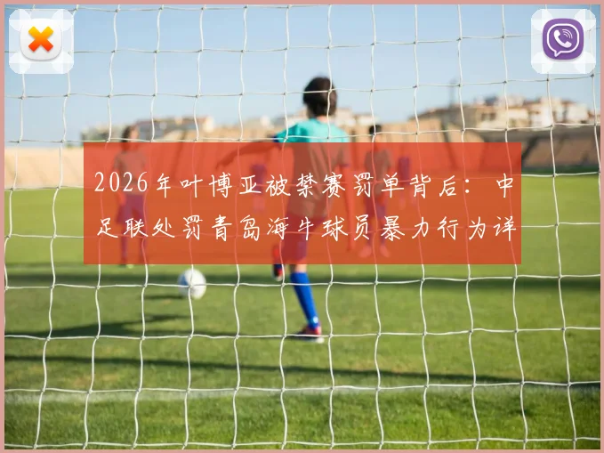 2026年叶博亚被禁赛罚单背后:中足联处罚青岛海牛球员暴力行为详解,球队应对策略