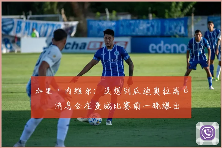 加里·内维尔：没想到瓜迪奥拉离队消息会在曼城比赛前一晚爆出