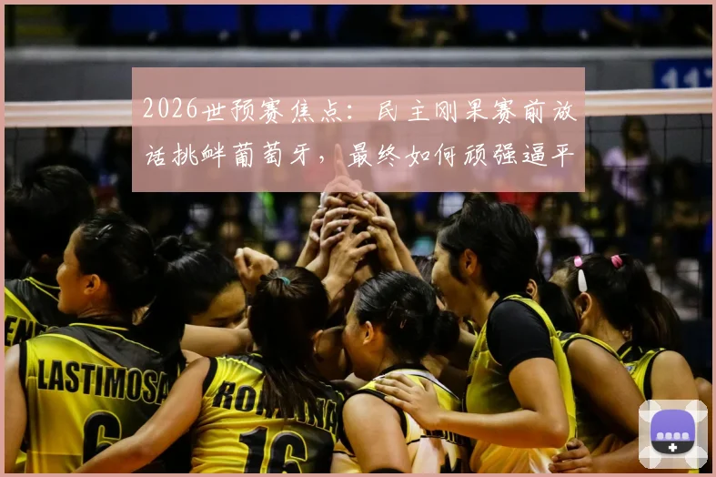 2026世预赛焦点：民主刚果赛前放话挑衅葡萄牙，最终如何顽强逼平？战术与过程全解析