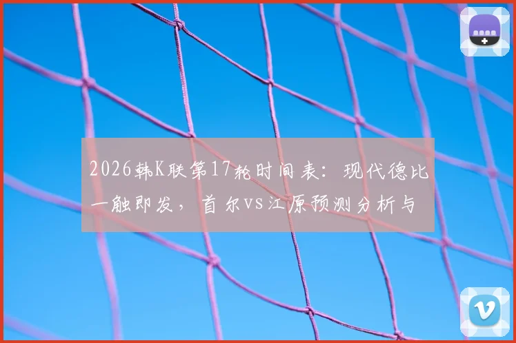 2026韩K联第17轮时间表：现代德比一触即发，首尔vs江原预测分析与免费直播观看指南