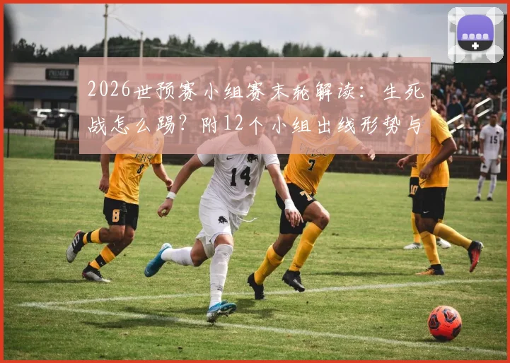 2026世预赛小组赛末轮解读:生死战怎么踢?附12个小组出线形势与晋级规则图解