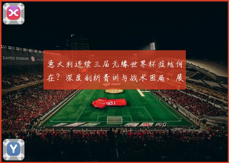 意大利连续三届无缘世界杯症结何在？深度剖析青训与战术困局，展望2026突围之路