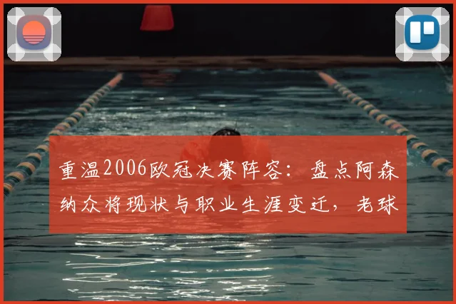 重温2006欧冠决赛阵容：盘点阿森纳众将现状与职业生涯变迁，老球迷追忆时光