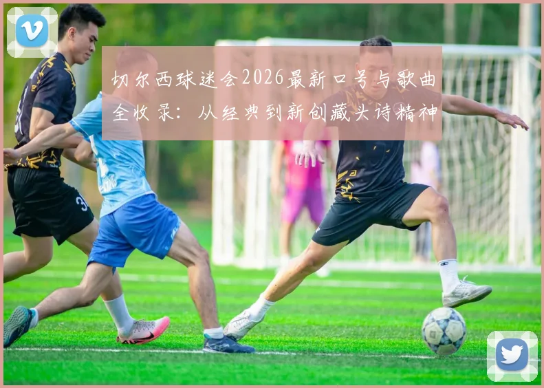 切尔西球迷会2026最新口号与歌曲全收录：从经典到新创藏头诗精神解析