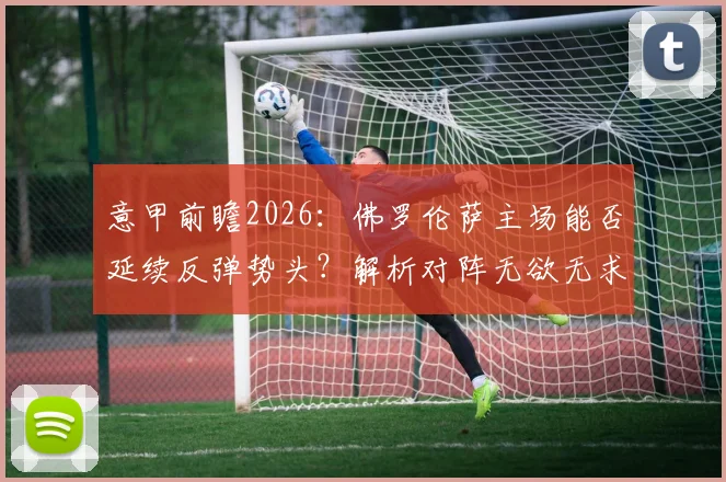 意甲前瞻2026：佛罗伦萨主场能否延续反弹势头？解析对阵无欲无求萨索洛的关键看点与历史交锋
