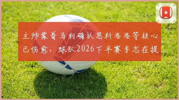 主帅蒙哥马利确认恩科洛洛等核心已伤愈,球队2026下半赛季志在提升赛场掌控力