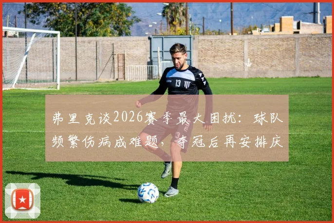 弗里克谈2026赛季最大困扰：球队频繁伤病成难题，夺冠后再安排庆祝仪式