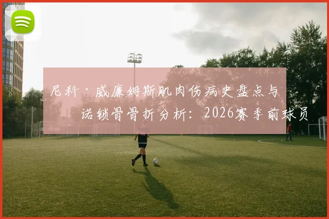 尼科·威廉姆斯肌肉伤病史盘点与皮诺锁骨骨折分析:2026赛季前球员伤病预防与恢复周期全解读
