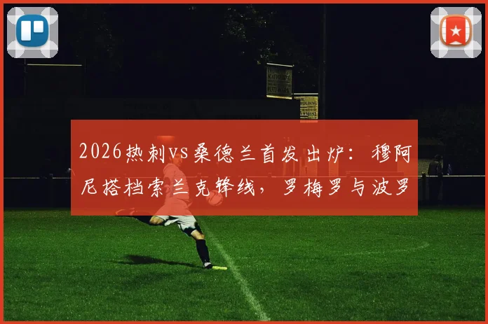 2026热刺vs桑德兰首发出炉：穆阿尼搭档索兰克锋线，罗梅罗与波罗镇守后防，最新战术阵型深度解读