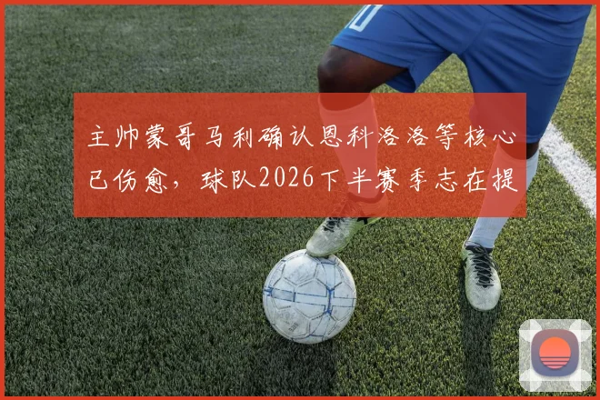 主帅蒙哥马利确认恩科洛洛等核心已伤愈，球队2026下半赛季志在提升赛场掌控力