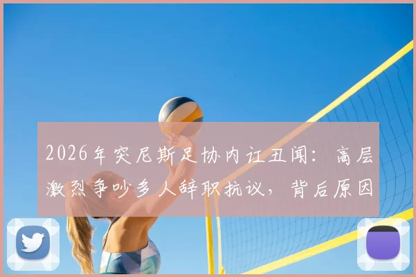 2026年突尼斯足协内讧丑闻:高层激烈争吵多人辞职抗议,背后原因深度剖析