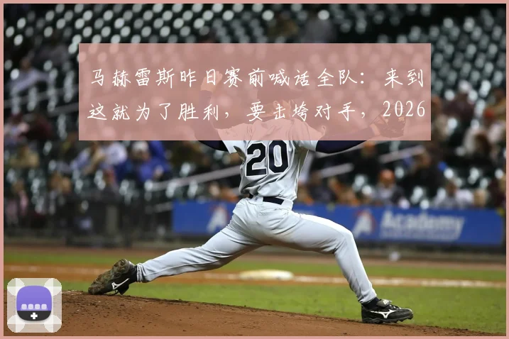 马赫雷斯昨日赛前喊话全队：来到这就为了胜利，要击垮对手，2026赛季关键战前表态回顾
