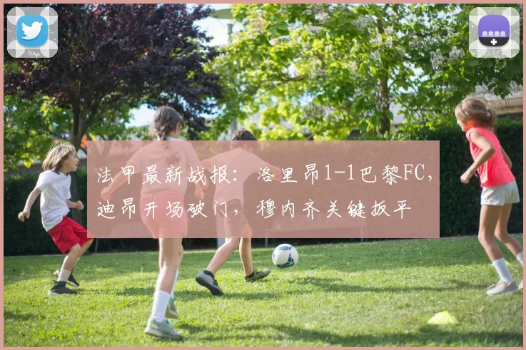 法甲最新战报：洛里昂1-1巴黎FC，迪昂开场破门，穆内齐关键扳平