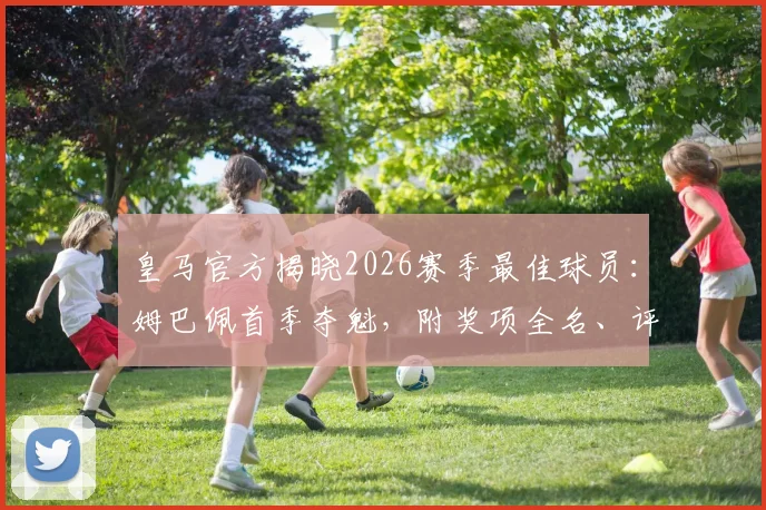 皇马官方揭晓2026赛季最佳球员：姆巴佩首季夺魁，附奖项全名、评选数据及与贝林厄姆关键对比