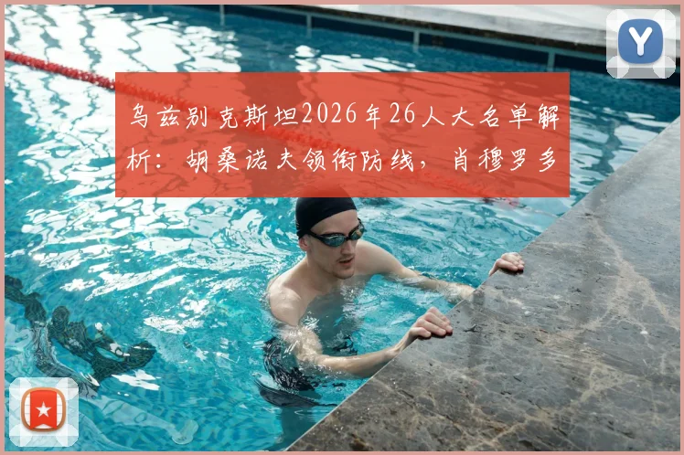 乌兹别克斯坦2026年26人大名单解析：胡桑诺夫领衔防线，肖穆罗多夫冲锋，附阵容深度与新人点评