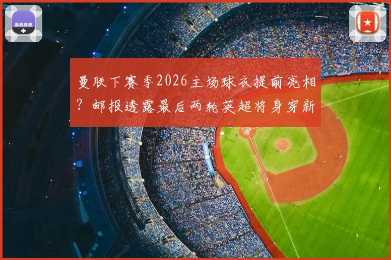 曼联下赛季2026主场球衣提前亮相?邮报透露最后两轮英超将身穿新战袍,球迷热议不断