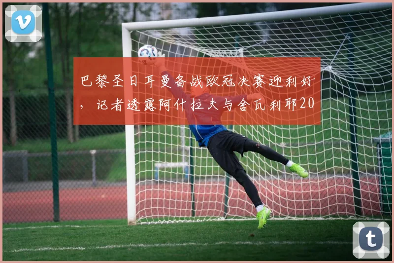 巴黎圣日耳曼备战欧冠决赛迎利好，记者透露阿什拉夫与舍瓦利耶2026年均有望出战
