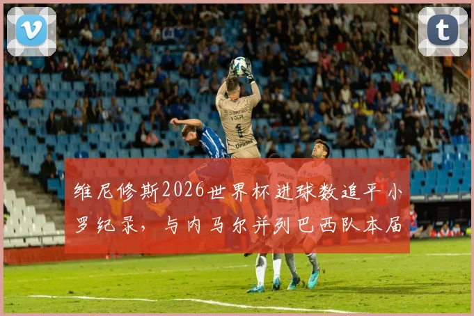 维尼修斯2026世界杯进球数追平小罗纪录，与内马尔并列巴西队本届射手榜前二