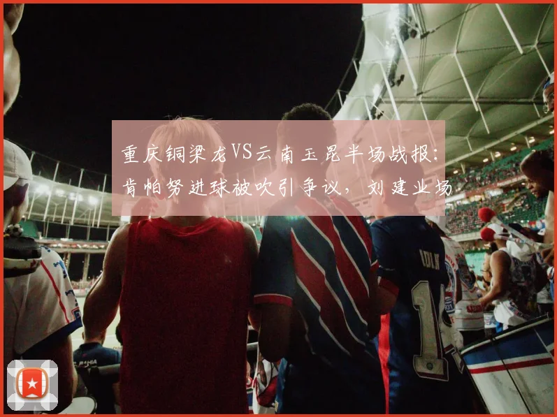 重庆铜梁龙VS云南玉昆半场战报：肯帕努进球被吹引争议，刘建业场边暴怒，2026中甲关键战
