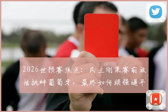 2026世预赛焦点:民主刚果赛前放话挑衅葡萄牙,最终如何顽强逼平?战术与过程全解析