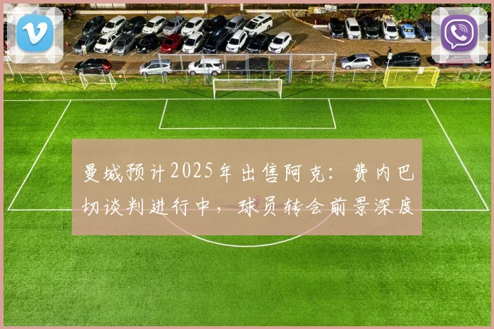 曼城预计2025年出售阿克:费内巴切谈判进行中,球员转会前景深度分析