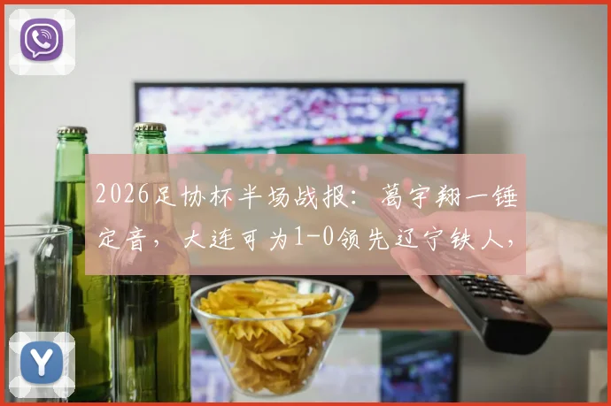 2026足协杯半场战报：葛宇翔一锤定音，大连可为1-0领先辽宁铁人，比赛进程与看点解析