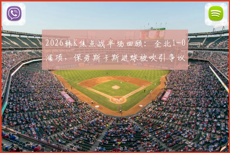 2026韩K焦点战半场回顾：全北1-0浦项，保劳斯卡斯进球被吹引争议，抢射建功定乾坤